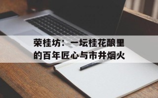 荣桂坊：一坛桂花酿里的百年匠心与市井烟火