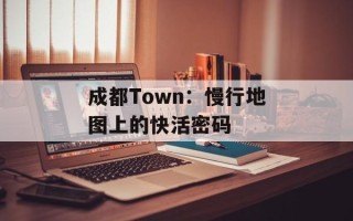 成都Town：慢行地图上的快活密码