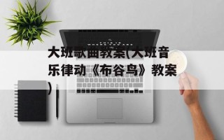 大班歌曲教案(大班音乐律动《布谷鸟》教案)