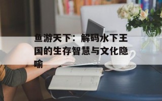 鱼游天下：解码水下王国的生存智慧与文化隐喻