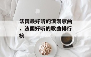 法国最好听的浪漫歌曲，法国好听的歌曲排行榜
