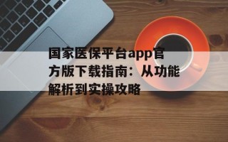 国家医保平台app官方版下载指南：从功能解析到实操攻略