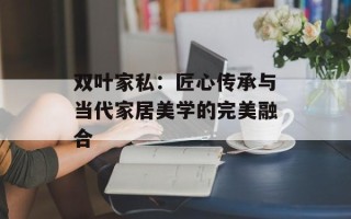 双叶家私：匠心传承与当代家居美学的完美融合