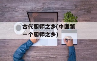 古代厨师之乡(中国第一个厨师之乡)