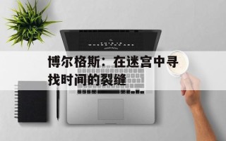 博尔格斯：在迷宫中寻找时间的裂缝