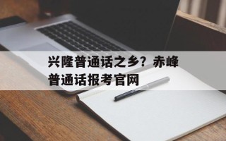 兴隆普通话之乡？赤峰普通话报考官网