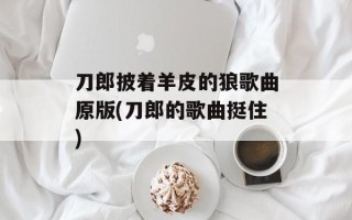刀郎披着羊皮的狼歌曲原版(刀郎的歌曲挺住)
