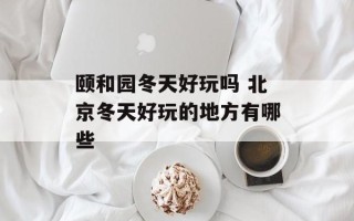颐和园冬天好玩吗 北京冬天好玩的地方有哪些