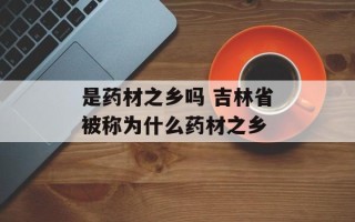 是药材之乡吗 吉林省被称为什么药材之乡