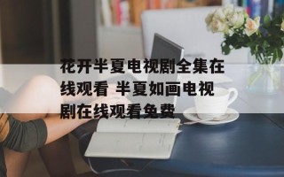 花开半夏电视剧全集在线观看 半夏如画电视剧在线观看免费