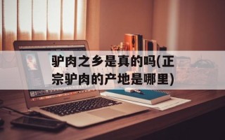 驴肉之乡是真的吗(正宗驴肉的产地是哪里)