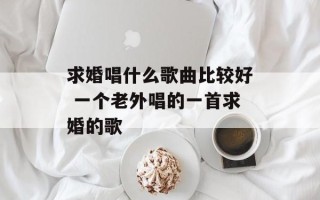 求婚唱什么歌曲比较好 一个老外唱的一首求婚的歌