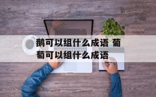 鹅可以组什么成语 葡萄可以组什么成语