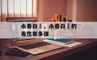 永春白粬，永春白粬的毒性有多强