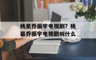 杨紫乔振宇电视剧？杨幂乔振宇电视剧叫什么