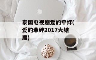 泰国电视剧爱的牵绊(爱的牵绊2017大结局)