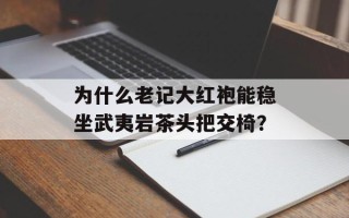 为什么老记大红袍能稳坐武夷岩茶头把交椅？