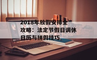 2018年放假安排全攻略：法定节假日调休日历与拼假技巧