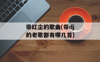 带红尘的歌曲(带dj的老歌都有哪几首)