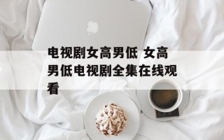 电视剧女高男低 女高男低电视剧全集在线观看