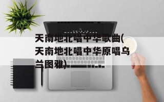 天南地北唱中华歌曲(天南地北唱中华原唱乌兰图雅)