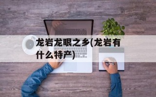 龙岩龙眼之乡(龙岩有什么特产)