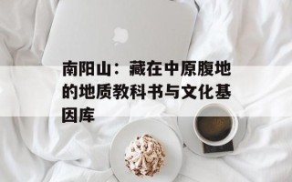 南阳山：藏在中原腹地的地质教科书与文化基因库