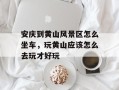 安庆到黄山风景区怎么坐车，玩黄山应该怎么去玩才好玩