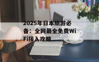 2025年日本旅游必备：全网最全免费WiFi接入攻略