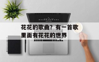 花花的歌曲？有一首歌里面有花花的世界