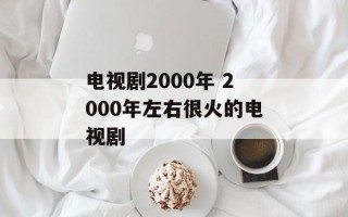 电视剧2000年 2000年左右很火的电视剧