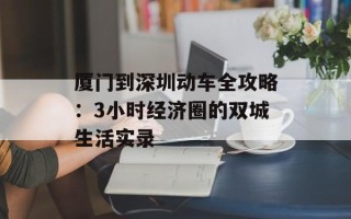 厦门到深圳动车全攻略：3小时经济圈的双城生活实录