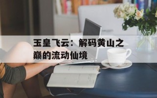 玉皇飞云：解码黄山之巅的流动仙境