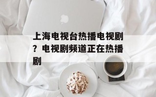上海电视台热播电视剧？电视剧频道正在热播剧