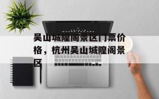 吴山城隍阁景区门票价格，杭州吴山城隍阁景区