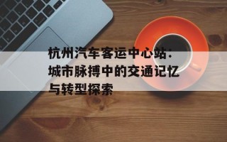 杭州汽车客运中心站：城市脉搏中的交通记忆与转型探索