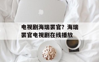 电视剧海瑞罢官？海瑞罢官电视剧在线播放