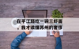 在平江路吃一碗三虾面，我才读懂苏州的奢侈