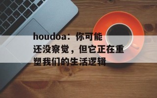 houdoa：你可能还没察觉，但它正在重塑我们的生活逻辑