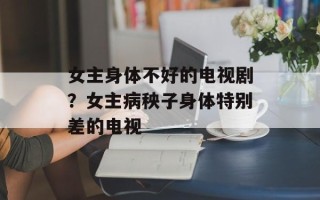 女主身体不好的电视剧？女主病秧子身体特别差的电视