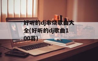 好听的dj串烧歌曲大全(好听的dj歌曲100首)