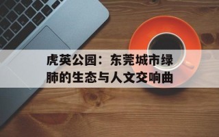 虎英公园：东莞城市绿肺的生态与人文交响曲
