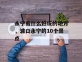 永宁有什么好玩的地方，浦口永宁的10个景点