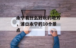 永宁有什么好玩的地方，浦口永宁的10个景点