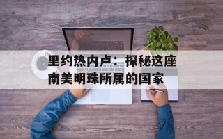 里约热内卢：探秘这座南美明珠所属的国家