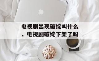 电视剧出现破绽叫什么，电视剧破绽下架了吗