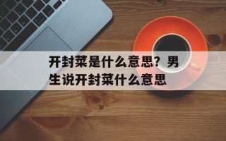 开封菜是什么意思？男生说开封菜什么意思