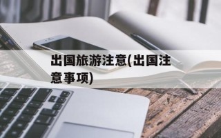 出国旅游注意(出国注意事项)