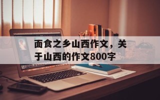 面食之乡山西作文，关于山西的作文800字