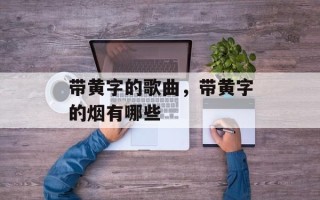 带黄字的歌曲，带黄字的烟有哪些